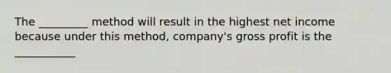 The _________ method will result in the highest net income because under this​ method, company's gross profit is the ___________