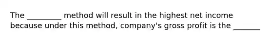 The _________ method will result in the highest net income because under this​ method, company's <a href='https://www.questionai.com/knowledge/klIB6Lsdwh-gross-profit' class='anchor-knowledge'>gross profit</a> is the _______