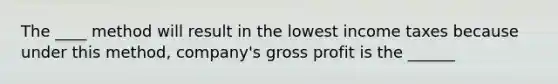The ____ method will result in the lowest income taxes because under this​ method, company's gross profit is the ______