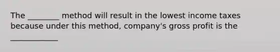 The ________ method will result in the lowest income taxes because under this​ method, company's gross profit is the ____________