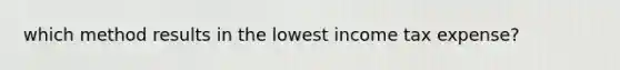 which method results in the lowest income tax expense?