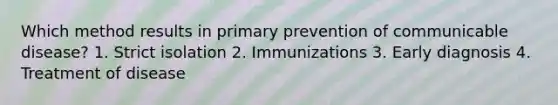 Which method results in primary prevention of communicable disease? 1. Strict isolation 2. Immunizations 3. Early diagnosis 4. Treatment of disease