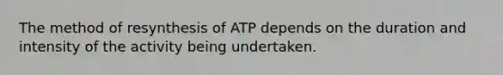 The method of resynthesis of ATP depends on the duration and intensity of the activity being undertaken.