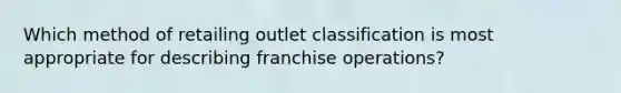 Which method of retailing outlet classification is most appropriate for describing franchise operations?