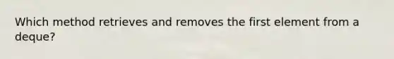 Which method retrieves and removes the first element from a deque?