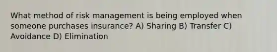 What method of risk management is being employed when someone purchases insurance? A) Sharing B) Transfer C) Avoidance D) Elimination