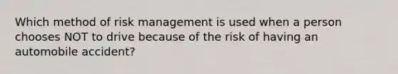 Which method of risk management is used when a person chooses NOT to drive because of the risk of having an automobile accident?