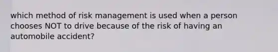 which method of risk management is used when a person chooses NOT to drive because of the risk of having an automobile accident?