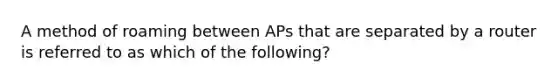 A method of roaming between APs that are separated by a router is referred to as which of the following?