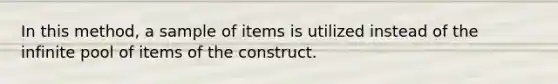 In this method, a sample of items is utilized instead of the infinite pool of items of the construct.