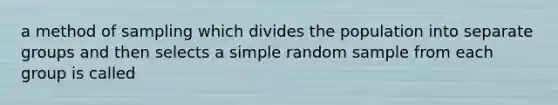 a method of sampling which divides the population into separate groups and then selects a simple random sample from each group is called