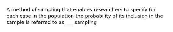 A method of sampling that enables researchers to specify for each case in the population the probability of its inclusion in the sample is referred to as ___ sampling