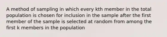 A method of sampling in which every kth member in the total population is chosen for inclusion in the sample after the first member of the sample is selected at random from among the first k members in the population