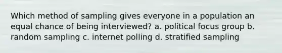 Which method of sampling gives everyone in a population an equal chance of being interviewed? a. political focus group b. random sampling c. internet polling d. stratified sampling