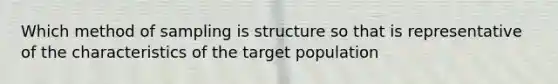 Which method of sampling is structure so that is representative of the characteristics of the target population