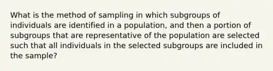 What is the method of sampling in which subgroups of individuals are identified in a population, and then a portion of subgroups that are representative of the population are selected such that all individuals in the selected subgroups are included in the sample?