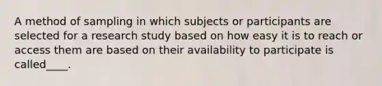 A method of sampling in which subjects or participants are selected for a research study based on how easy it is to reach or access them are based on their availability to participate is called____.