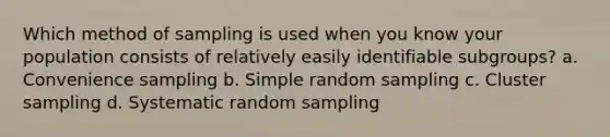 Which method of sampling is used when you know your population consists of relatively easily identifiable subgroups? a. Convenience sampling b. Simple random sampling c. Cluster sampling d. Systematic random sampling