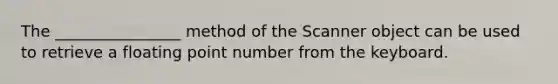 The ________________ method of the Scanner object can be used to retrieve a floating point number from the keyboard.