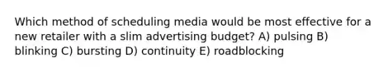 Which method of scheduling media would be most effective for a new retailer with a slim advertising budget? A) pulsing B) blinking C) bursting D) continuity E) roadblocking