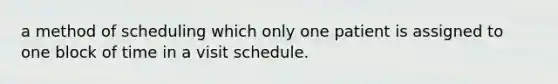 a method of scheduling which only one patient is assigned to one block of time in a visit schedule.