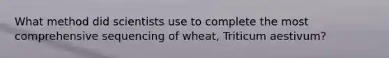 What method did scientists use to complete the most comprehensive sequencing of wheat, Triticum aestivum?