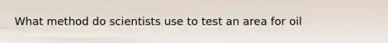 What method do scientists use to test an area for oil