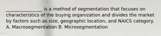 ________________ is a method of segmentation that focuses on characteristics of the buying organization and divides the market by factors such as size, geographic location, and NAICS category. A. Macrosegmentation B. Microsegmentation