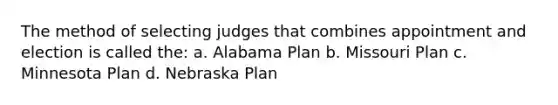 The method of selecting judges that combines appointment and election is called the: a. Alabama Plan b. Missouri Plan c. Minnesota Plan d. Nebraska Plan