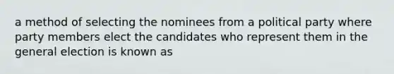 a method of selecting the nominees from a political party where party members elect the candidates who represent them in the general election is known as