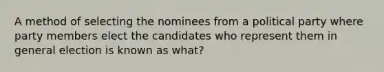 A method of selecting the nominees from a political party where party members elect the candidates who represent them in general election is known as what?