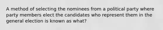 A method of selecting the nominees from a political party where party members elect the candidates who represent them in the general election is known as what?