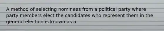 A method of selecting nominees from a political party where party members elect the candidates who represent them in the general election is known as a