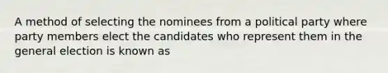 A method of selecting the nominees from a political party where party members elect the candidates who represent them in the general election is known as