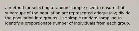 a method for selecting a random sample used to ensure that subgroups of the population are represented adequately; divide the population into groups. Use simple random sampling to identify a proportionate number of individuals from each group.