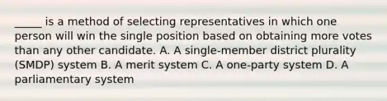 _____ is a method of selecting representatives in which one person will win the single position based on obtaining more votes than any other candidate. A. A single-member district plurality (SMDP) system B. A merit system C. A one-party system D. A parliamentary system