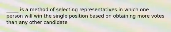 _____ is a method of selecting representatives in which one person will win the single position based on obtaining more votes than any other candidate