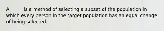 A _____ is a method of selecting a subset of the population in which every person in the target population has an equal change of being selected.