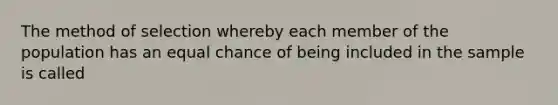 The method of selection whereby each member of the population has an equal chance of being included in the sample is called