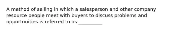 A method of selling in which a salesperson and other company resource people meet with buyers to discuss problems and opportunities is referred to as __________.