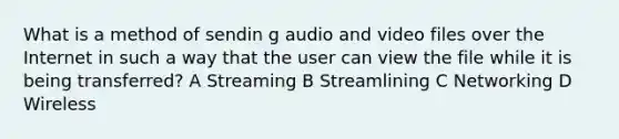 What is a method of sendin g audio and video files over the Internet in such a way that the user can view the file while it is being transferred? A Streaming B Streamlining C Networking D Wireless