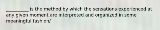 __________ is the method by which the sensations experienced at any given moment are interpreted and organized in some meaningful fashion/