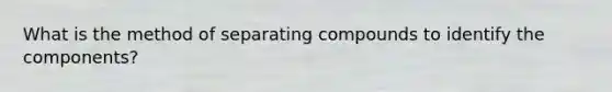 What is the method of separating compounds to identify the components?