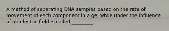 A method of separating DNA samples based on the rate of movement of each component in a gel while under the influence of an electric field is called _________