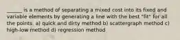 ______ is a method of separating a mixed cost into its fixed and variable elements by generating a line with the best "fit" for all the points. a) quick and dirty method b) scattergraph method c) high-low method d) regression method