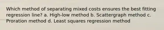 Which method of separating mixed costs ensures the best fitting regression line? a. High-low method b. Scattergraph method c. Proration method d. Least squares regression method