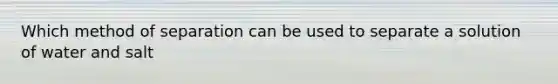 Which method of separation can be used to separate a solution of water and salt