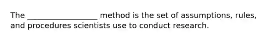 The __________________ method is the set of assumptions, rules, and procedures scientists use to conduct research.