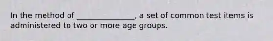 In the method of _______________, a set of common test items is administered to two or more age groups.