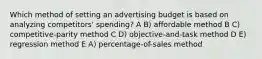 Which method of setting an advertising budget is based on analyzing competitors' spending? A B) affordable method B C) competitive-parity method C D) objective-and-task method D E) regression method E A) percentage-of-sales method